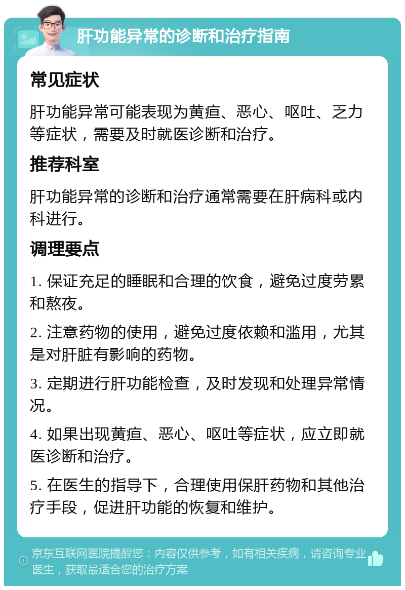 肝功能异常的诊断和治疗指南 常见症状 肝功能异常可能表现为黄疸、恶心、呕吐、乏力等症状，需要及时就医诊断和治疗。 推荐科室 肝功能异常的诊断和治疗通常需要在肝病科或内科进行。 调理要点 1. 保证充足的睡眠和合理的饮食，避免过度劳累和熬夜。 2. 注意药物的使用，避免过度依赖和滥用，尤其是对肝脏有影响的药物。 3. 定期进行肝功能检查，及时发现和处理异常情况。 4. 如果出现黄疸、恶心、呕吐等症状，应立即就医诊断和治疗。 5. 在医生的指导下，合理使用保肝药物和其他治疗手段，促进肝功能的恢复和维护。