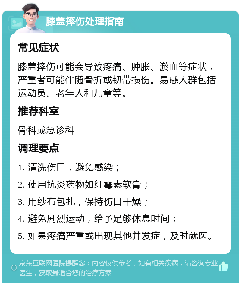 膝盖摔伤处理指南 常见症状 膝盖摔伤可能会导致疼痛、肿胀、淤血等症状，严重者可能伴随骨折或韧带损伤。易感人群包括运动员、老年人和儿童等。 推荐科室 骨科或急诊科 调理要点 1. 清洗伤口，避免感染； 2. 使用抗炎药物如红霉素软膏； 3. 用纱布包扎，保持伤口干燥； 4. 避免剧烈运动，给予足够休息时间； 5. 如果疼痛严重或出现其他并发症，及时就医。