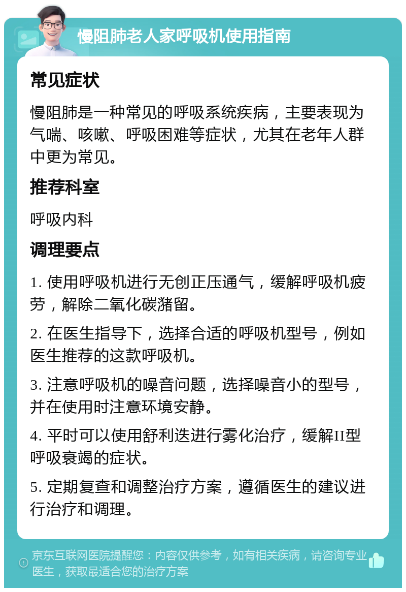 慢阻肺老人家呼吸机使用指南 常见症状 慢阻肺是一种常见的呼吸系统疾病，主要表现为气喘、咳嗽、呼吸困难等症状，尤其在老年人群中更为常见。 推荐科室 呼吸内科 调理要点 1. 使用呼吸机进行无创正压通气，缓解呼吸机疲劳，解除二氧化碳潴留。 2. 在医生指导下，选择合适的呼吸机型号，例如医生推荐的这款呼吸机。 3. 注意呼吸机的噪音问题，选择噪音小的型号，并在使用时注意环境安静。 4. 平时可以使用舒利迭进行雾化治疗，缓解II型呼吸衰竭的症状。 5. 定期复查和调整治疗方案，遵循医生的建议进行治疗和调理。