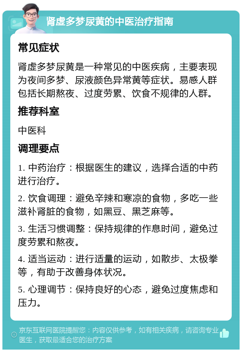 肾虚多梦尿黄的中医治疗指南 常见症状 肾虚多梦尿黄是一种常见的中医疾病，主要表现为夜间多梦、尿液颜色异常黄等症状。易感人群包括长期熬夜、过度劳累、饮食不规律的人群。 推荐科室 中医科 调理要点 1. 中药治疗：根据医生的建议，选择合适的中药进行治疗。 2. 饮食调理：避免辛辣和寒凉的食物，多吃一些滋补肾脏的食物，如黑豆、黑芝麻等。 3. 生活习惯调整：保持规律的作息时间，避免过度劳累和熬夜。 4. 适当运动：进行适量的运动，如散步、太极拳等，有助于改善身体状况。 5. 心理调节：保持良好的心态，避免过度焦虑和压力。