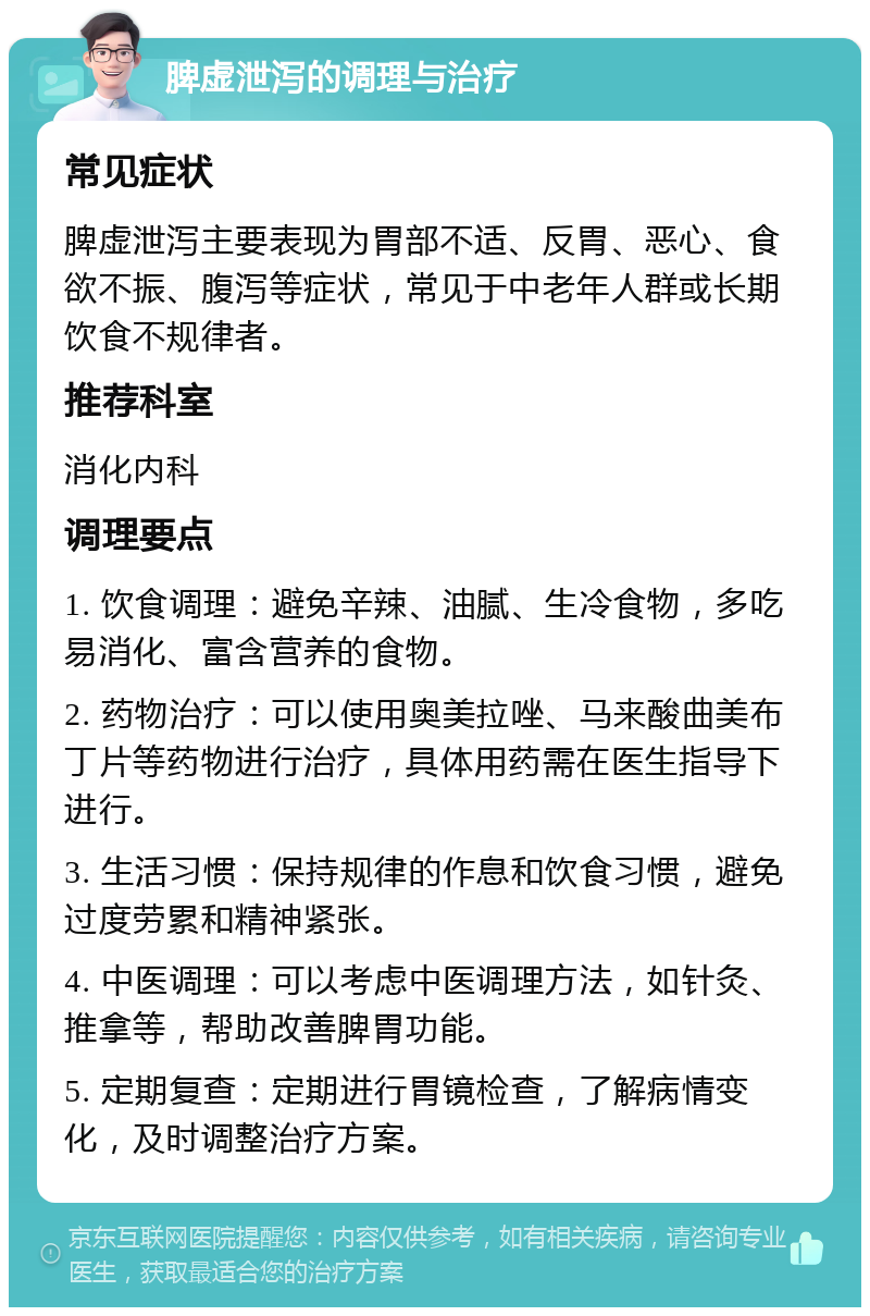 脾虚泄泻的调理与治疗 常见症状 脾虚泄泻主要表现为胃部不适、反胃、恶心、食欲不振、腹泻等症状，常见于中老年人群或长期饮食不规律者。 推荐科室 消化内科 调理要点 1. 饮食调理：避免辛辣、油腻、生冷食物，多吃易消化、富含营养的食物。 2. 药物治疗：可以使用奥美拉唑、马来酸曲美布丁片等药物进行治疗，具体用药需在医生指导下进行。 3. 生活习惯：保持规律的作息和饮食习惯，避免过度劳累和精神紧张。 4. 中医调理：可以考虑中医调理方法，如针灸、推拿等，帮助改善脾胃功能。 5. 定期复查：定期进行胃镜检查，了解病情变化，及时调整治疗方案。