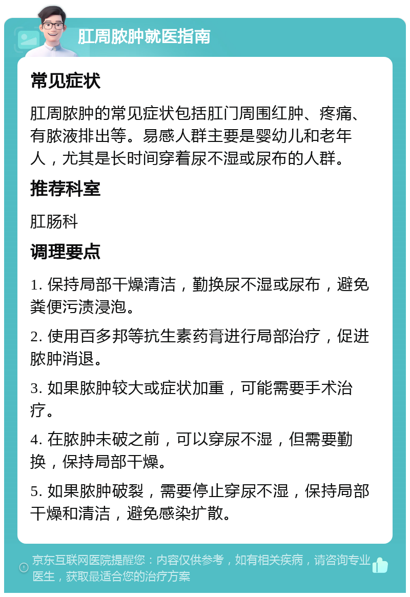 肛周脓肿就医指南 常见症状 肛周脓肿的常见症状包括肛门周围红肿、疼痛、有脓液排出等。易感人群主要是婴幼儿和老年人，尤其是长时间穿着尿不湿或尿布的人群。 推荐科室 肛肠科 调理要点 1. 保持局部干燥清洁，勤换尿不湿或尿布，避免粪便污渍浸泡。 2. 使用百多邦等抗生素药膏进行局部治疗，促进脓肿消退。 3. 如果脓肿较大或症状加重，可能需要手术治疗。 4. 在脓肿未破之前，可以穿尿不湿，但需要勤换，保持局部干燥。 5. 如果脓肿破裂，需要停止穿尿不湿，保持局部干燥和清洁，避免感染扩散。