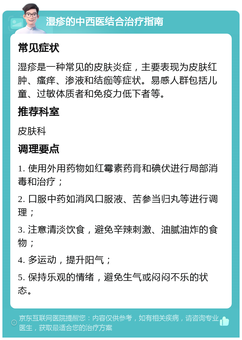 湿疹的中西医结合治疗指南 常见症状 湿疹是一种常见的皮肤炎症，主要表现为皮肤红肿、瘙痒、渗液和结痂等症状。易感人群包括儿童、过敏体质者和免疫力低下者等。 推荐科室 皮肤科 调理要点 1. 使用外用药物如红霉素药膏和碘伏进行局部消毒和治疗； 2. 口服中药如消风口服液、苦参当归丸等进行调理； 3. 注意清淡饮食，避免辛辣刺激、油腻油炸的食物； 4. 多运动，提升阳气； 5. 保持乐观的情绪，避免生气或闷闷不乐的状态。