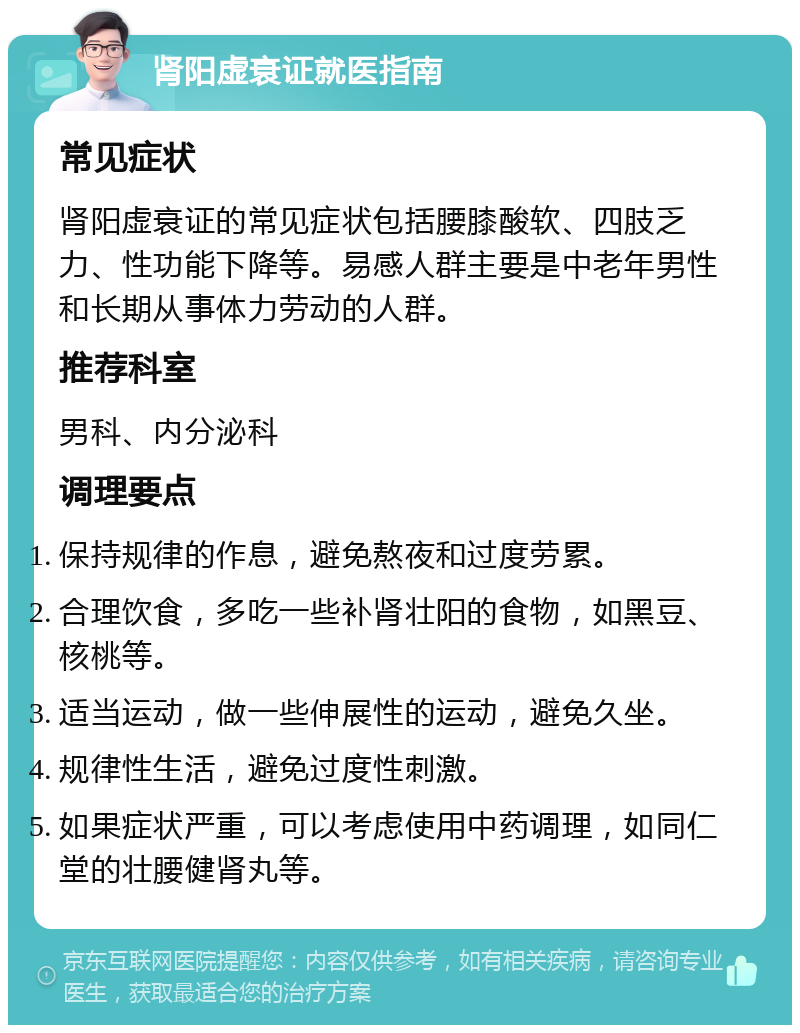 肾阳虚衰证就医指南 常见症状 肾阳虚衰证的常见症状包括腰膝酸软、四肢乏力、性功能下降等。易感人群主要是中老年男性和长期从事体力劳动的人群。 推荐科室 男科、内分泌科 调理要点 保持规律的作息，避免熬夜和过度劳累。 合理饮食，多吃一些补肾壮阳的食物，如黑豆、核桃等。 适当运动，做一些伸展性的运动，避免久坐。 规律性生活，避免过度性刺激。 如果症状严重，可以考虑使用中药调理，如同仁堂的壮腰健肾丸等。