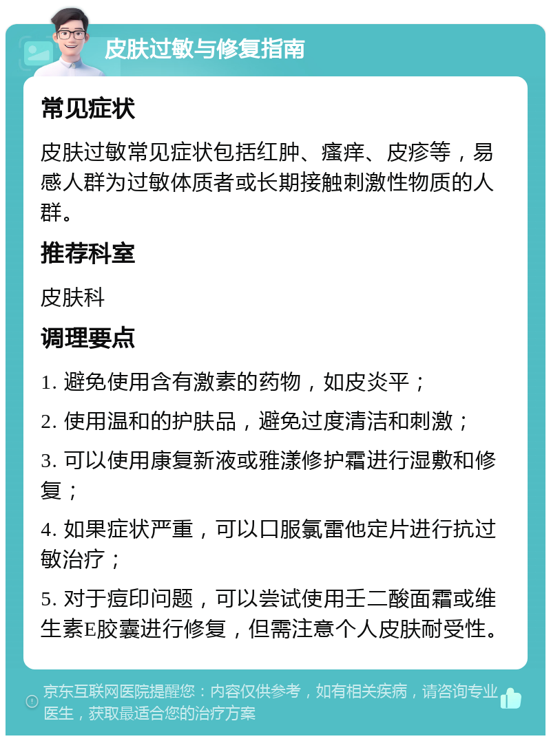 皮肤过敏与修复指南 常见症状 皮肤过敏常见症状包括红肿、瘙痒、皮疹等，易感人群为过敏体质者或长期接触刺激性物质的人群。 推荐科室 皮肤科 调理要点 1. 避免使用含有激素的药物，如皮炎平； 2. 使用温和的护肤品，避免过度清洁和刺激； 3. 可以使用康复新液或雅漾修护霜进行湿敷和修复； 4. 如果症状严重，可以口服氯雷他定片进行抗过敏治疗； 5. 对于痘印问题，可以尝试使用壬二酸面霜或维生素E胶囊进行修复，但需注意个人皮肤耐受性。