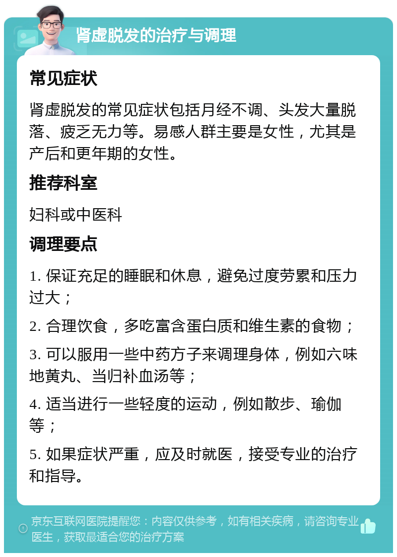 肾虚脱发的治疗与调理 常见症状 肾虚脱发的常见症状包括月经不调、头发大量脱落、疲乏无力等。易感人群主要是女性，尤其是产后和更年期的女性。 推荐科室 妇科或中医科 调理要点 1. 保证充足的睡眠和休息，避免过度劳累和压力过大； 2. 合理饮食，多吃富含蛋白质和维生素的食物； 3. 可以服用一些中药方子来调理身体，例如六味地黄丸、当归补血汤等； 4. 适当进行一些轻度的运动，例如散步、瑜伽等； 5. 如果症状严重，应及时就医，接受专业的治疗和指导。