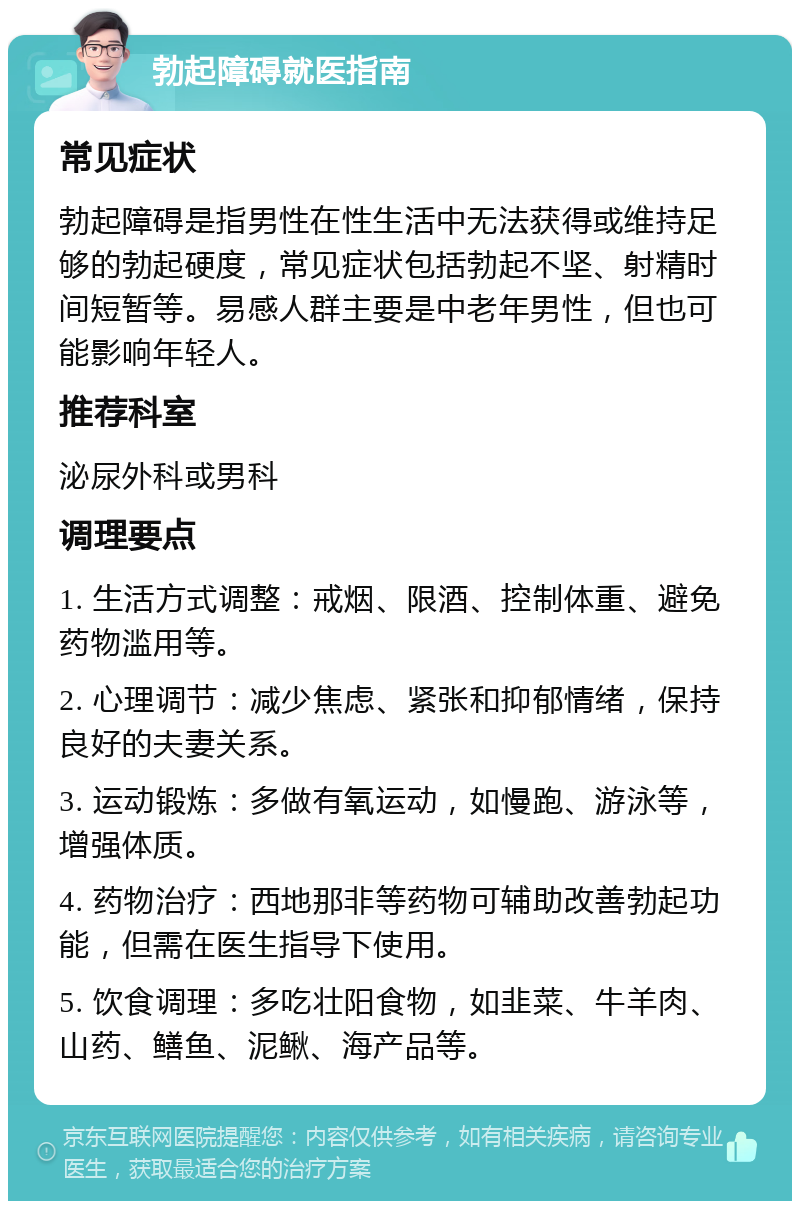 勃起障碍就医指南 常见症状 勃起障碍是指男性在性生活中无法获得或维持足够的勃起硬度，常见症状包括勃起不坚、射精时间短暂等。易感人群主要是中老年男性，但也可能影响年轻人。 推荐科室 泌尿外科或男科 调理要点 1. 生活方式调整：戒烟、限酒、控制体重、避免药物滥用等。 2. 心理调节：减少焦虑、紧张和抑郁情绪，保持良好的夫妻关系。 3. 运动锻炼：多做有氧运动，如慢跑、游泳等，增强体质。 4. 药物治疗：西地那非等药物可辅助改善勃起功能，但需在医生指导下使用。 5. 饮食调理：多吃壮阳食物，如韭菜、牛羊肉、山药、鳝鱼、泥鳅、海产品等。