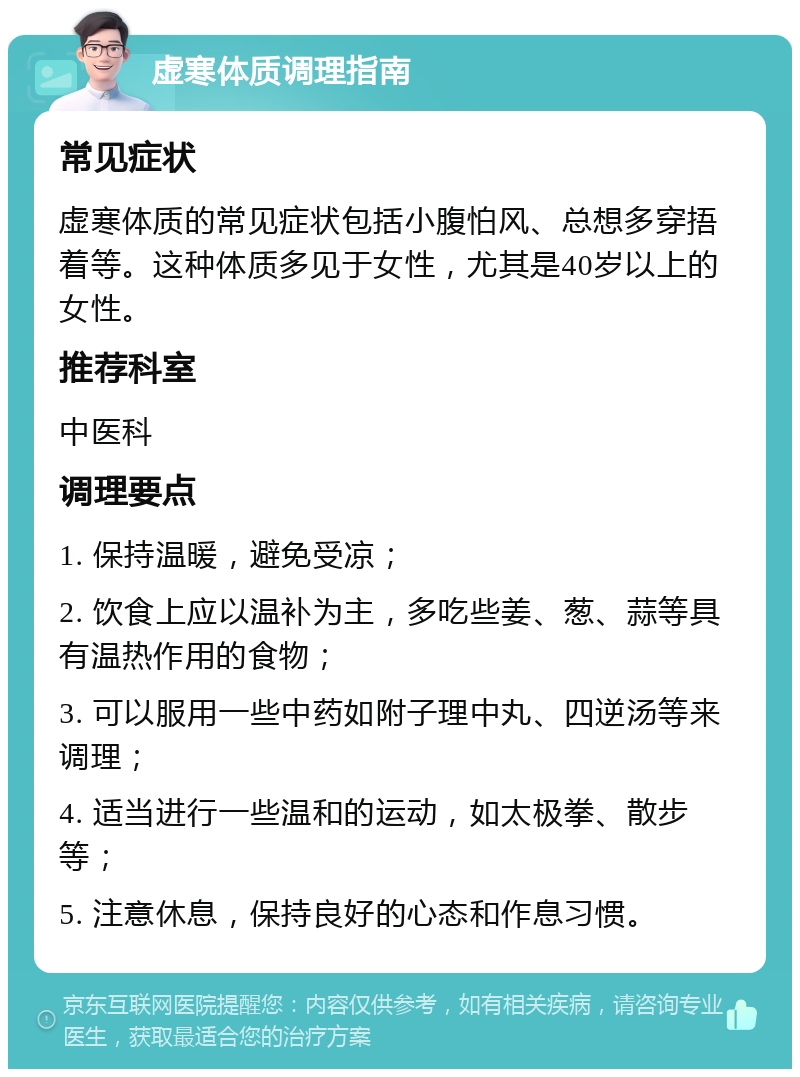 虚寒体质调理指南 常见症状 虚寒体质的常见症状包括小腹怕风、总想多穿捂着等。这种体质多见于女性，尤其是40岁以上的女性。 推荐科室 中医科 调理要点 1. 保持温暖，避免受凉； 2. 饮食上应以温补为主，多吃些姜、葱、蒜等具有温热作用的食物； 3. 可以服用一些中药如附子理中丸、四逆汤等来调理； 4. 适当进行一些温和的运动，如太极拳、散步等； 5. 注意休息，保持良好的心态和作息习惯。