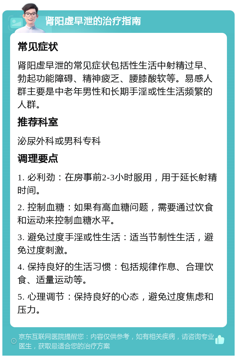 肾阳虚早泄的治疗指南 常见症状 肾阳虚早泄的常见症状包括性生活中射精过早、勃起功能障碍、精神疲乏、腰膝酸软等。易感人群主要是中老年男性和长期手淫或性生活频繁的人群。 推荐科室 泌尿外科或男科专科 调理要点 1. 必利劲：在房事前2-3小时服用，用于延长射精时间。 2. 控制血糖：如果有高血糖问题，需要通过饮食和运动来控制血糖水平。 3. 避免过度手淫或性生活：适当节制性生活，避免过度刺激。 4. 保持良好的生活习惯：包括规律作息、合理饮食、适量运动等。 5. 心理调节：保持良好的心态，避免过度焦虑和压力。