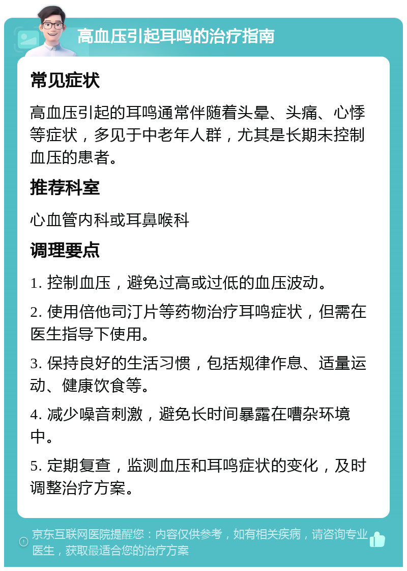 高血压引起耳鸣的治疗指南 常见症状 高血压引起的耳鸣通常伴随着头晕、头痛、心悸等症状，多见于中老年人群，尤其是长期未控制血压的患者。 推荐科室 心血管内科或耳鼻喉科 调理要点 1. 控制血压，避免过高或过低的血压波动。 2. 使用倍他司汀片等药物治疗耳鸣症状，但需在医生指导下使用。 3. 保持良好的生活习惯，包括规律作息、适量运动、健康饮食等。 4. 减少噪音刺激，避免长时间暴露在嘈杂环境中。 5. 定期复查，监测血压和耳鸣症状的变化，及时调整治疗方案。