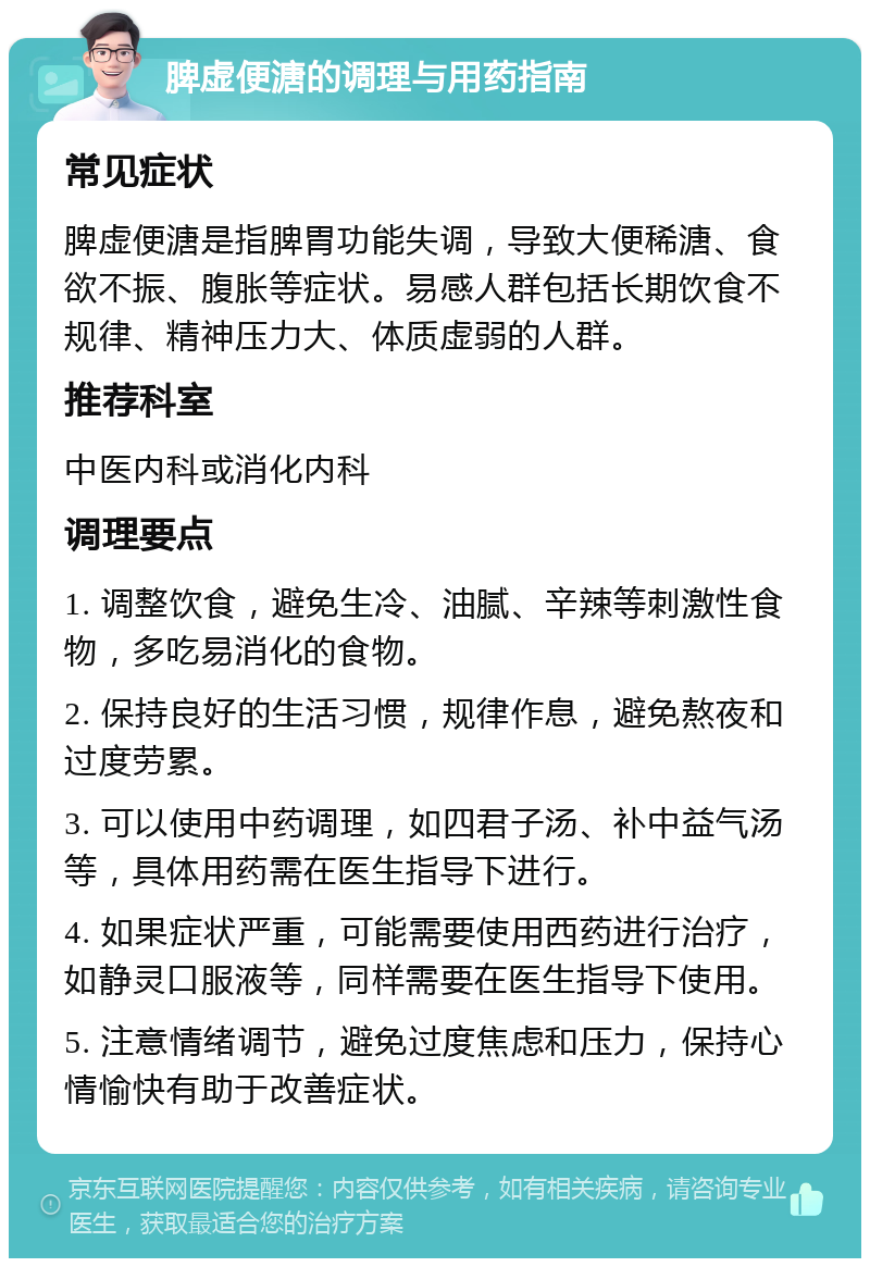 脾虚便溏的调理与用药指南 常见症状 脾虚便溏是指脾胃功能失调，导致大便稀溏、食欲不振、腹胀等症状。易感人群包括长期饮食不规律、精神压力大、体质虚弱的人群。 推荐科室 中医内科或消化内科 调理要点 1. 调整饮食，避免生冷、油腻、辛辣等刺激性食物，多吃易消化的食物。 2. 保持良好的生活习惯，规律作息，避免熬夜和过度劳累。 3. 可以使用中药调理，如四君子汤、补中益气汤等，具体用药需在医生指导下进行。 4. 如果症状严重，可能需要使用西药进行治疗，如静灵口服液等，同样需要在医生指导下使用。 5. 注意情绪调节，避免过度焦虑和压力，保持心情愉快有助于改善症状。