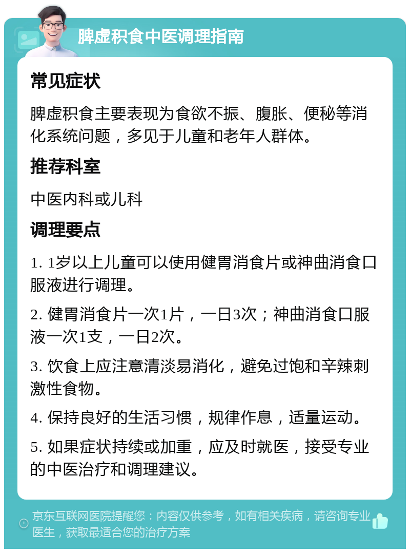 脾虚积食中医调理指南 常见症状 脾虚积食主要表现为食欲不振、腹胀、便秘等消化系统问题，多见于儿童和老年人群体。 推荐科室 中医内科或儿科 调理要点 1. 1岁以上儿童可以使用健胃消食片或神曲消食口服液进行调理。 2. 健胃消食片一次1片，一日3次；神曲消食口服液一次1支，一日2次。 3. 饮食上应注意清淡易消化，避免过饱和辛辣刺激性食物。 4. 保持良好的生活习惯，规律作息，适量运动。 5. 如果症状持续或加重，应及时就医，接受专业的中医治疗和调理建议。