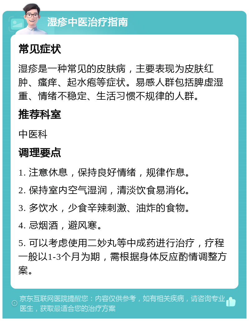 湿疹中医治疗指南 常见症状 湿疹是一种常见的皮肤病，主要表现为皮肤红肿、瘙痒、起水疱等症状。易感人群包括脾虚湿重、情绪不稳定、生活习惯不规律的人群。 推荐科室 中医科 调理要点 1. 注意休息，保持良好情绪，规律作息。 2. 保持室内空气湿润，清淡饮食易消化。 3. 多饮水，少食辛辣刺激、油炸的食物。 4. 忌烟酒，避风寒。 5. 可以考虑使用二妙丸等中成药进行治疗，疗程一般以1-3个月为期，需根据身体反应酌情调整方案。