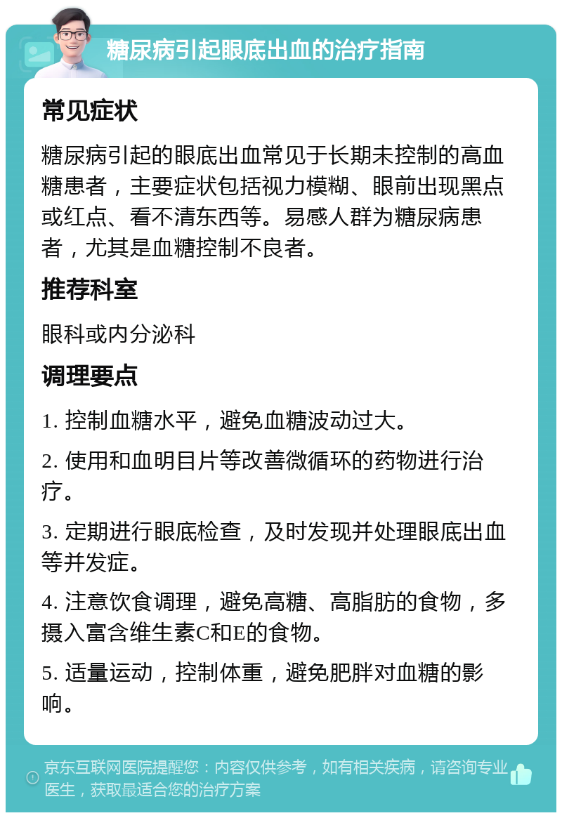 糖尿病引起眼底出血的治疗指南 常见症状 糖尿病引起的眼底出血常见于长期未控制的高血糖患者，主要症状包括视力模糊、眼前出现黑点或红点、看不清东西等。易感人群为糖尿病患者，尤其是血糖控制不良者。 推荐科室 眼科或内分泌科 调理要点 1. 控制血糖水平，避免血糖波动过大。 2. 使用和血明目片等改善微循环的药物进行治疗。 3. 定期进行眼底检查，及时发现并处理眼底出血等并发症。 4. 注意饮食调理，避免高糖、高脂肪的食物，多摄入富含维生素C和E的食物。 5. 适量运动，控制体重，避免肥胖对血糖的影响。