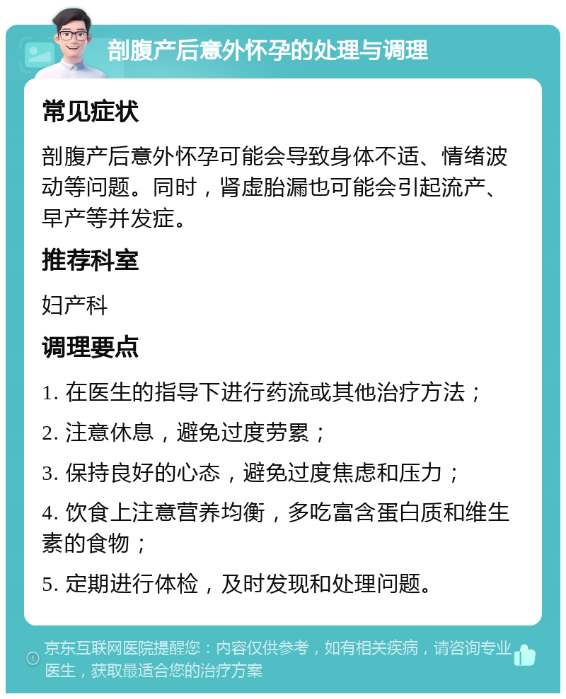 剖腹产后意外怀孕的处理与调理 常见症状 剖腹产后意外怀孕可能会导致身体不适、情绪波动等问题。同时，肾虚胎漏也可能会引起流产、早产等并发症。 推荐科室 妇产科 调理要点 1. 在医生的指导下进行药流或其他治疗方法； 2. 注意休息，避免过度劳累； 3. 保持良好的心态，避免过度焦虑和压力； 4. 饮食上注意营养均衡，多吃富含蛋白质和维生素的食物； 5. 定期进行体检，及时发现和处理问题。