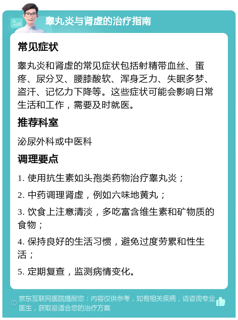 睾丸炎与肾虚的治疗指南 常见症状 睾丸炎和肾虚的常见症状包括射精带血丝、蛋疼、尿分叉、腰膝酸软、浑身乏力、失眠多梦、盗汗、记忆力下降等。这些症状可能会影响日常生活和工作，需要及时就医。 推荐科室 泌尿外科或中医科 调理要点 1. 使用抗生素如头孢类药物治疗睾丸炎； 2. 中药调理肾虚，例如六味地黄丸； 3. 饮食上注意清淡，多吃富含维生素和矿物质的食物； 4. 保持良好的生活习惯，避免过度劳累和性生活； 5. 定期复查，监测病情变化。