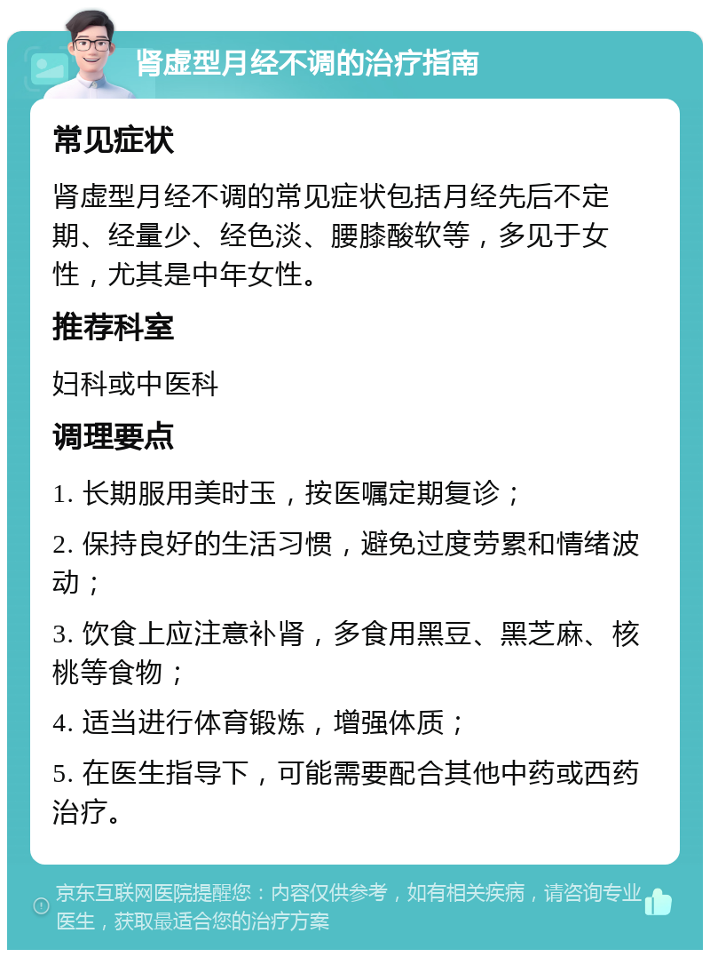 肾虚型月经不调的治疗指南 常见症状 肾虚型月经不调的常见症状包括月经先后不定期、经量少、经色淡、腰膝酸软等，多见于女性，尤其是中年女性。 推荐科室 妇科或中医科 调理要点 1. 长期服用美时玉，按医嘱定期复诊； 2. 保持良好的生活习惯，避免过度劳累和情绪波动； 3. 饮食上应注意补肾，多食用黑豆、黑芝麻、核桃等食物； 4. 适当进行体育锻炼，增强体质； 5. 在医生指导下，可能需要配合其他中药或西药治疗。