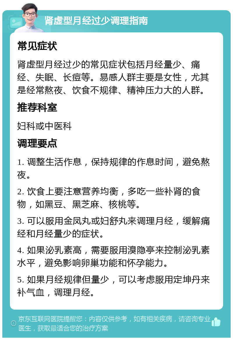 肾虚型月经过少调理指南 常见症状 肾虚型月经过少的常见症状包括月经量少、痛经、失眠、长痘等。易感人群主要是女性，尤其是经常熬夜、饮食不规律、精神压力大的人群。 推荐科室 妇科或中医科 调理要点 1. 调整生活作息，保持规律的作息时间，避免熬夜。 2. 饮食上要注意营养均衡，多吃一些补肾的食物，如黑豆、黑芝麻、核桃等。 3. 可以服用金凤丸或妇舒丸来调理月经，缓解痛经和月经量少的症状。 4. 如果泌乳素高，需要服用溴隐亭来控制泌乳素水平，避免影响卵巢功能和怀孕能力。 5. 如果月经规律但量少，可以考虑服用定坤丹来补气血，调理月经。