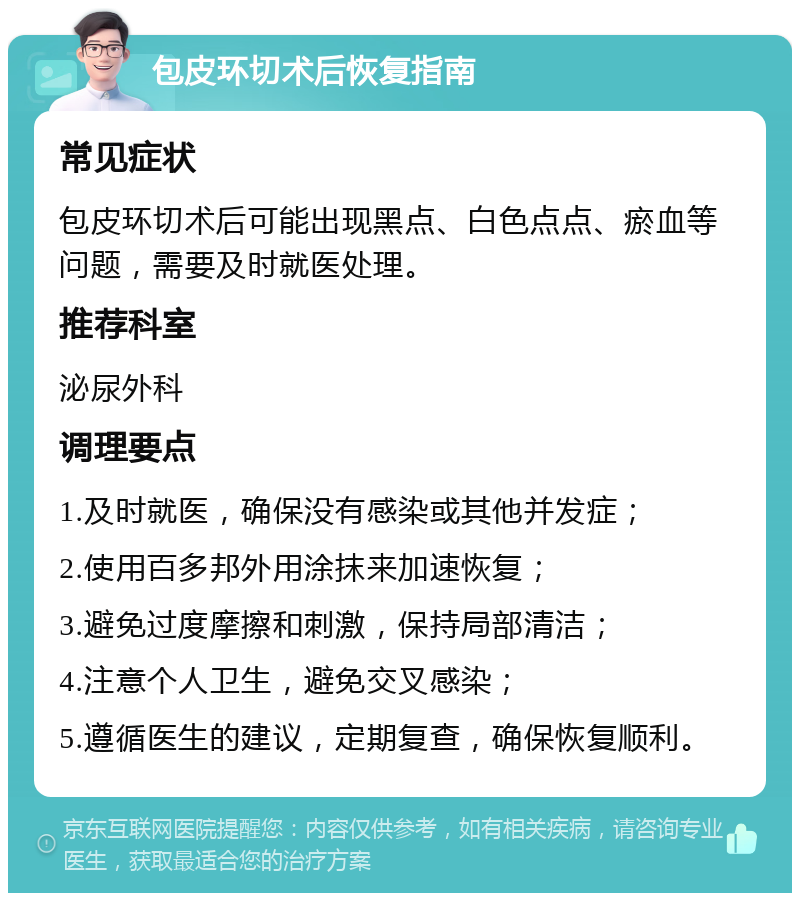 包皮环切术后恢复指南 常见症状 包皮环切术后可能出现黑点、白色点点、瘀血等问题，需要及时就医处理。 推荐科室 泌尿外科 调理要点 1.及时就医，确保没有感染或其他并发症； 2.使用百多邦外用涂抹来加速恢复； 3.避免过度摩擦和刺激，保持局部清洁； 4.注意个人卫生，避免交叉感染； 5.遵循医生的建议，定期复查，确保恢复顺利。