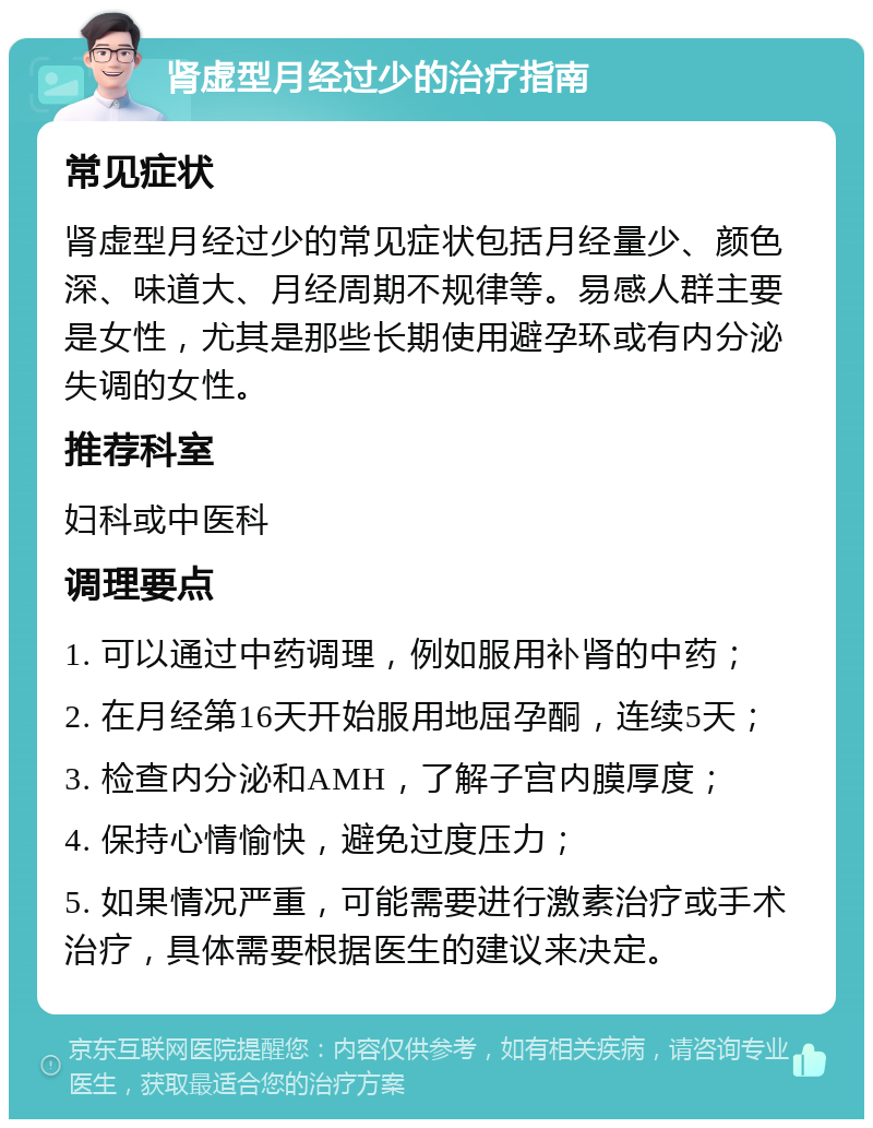 肾虚型月经过少的治疗指南 常见症状 肾虚型月经过少的常见症状包括月经量少、颜色深、味道大、月经周期不规律等。易感人群主要是女性，尤其是那些长期使用避孕环或有内分泌失调的女性。 推荐科室 妇科或中医科 调理要点 1. 可以通过中药调理，例如服用补肾的中药； 2. 在月经第16天开始服用地屈孕酮，连续5天； 3. 检查内分泌和AMH，了解子宫内膜厚度； 4. 保持心情愉快，避免过度压力； 5. 如果情况严重，可能需要进行激素治疗或手术治疗，具体需要根据医生的建议来决定。