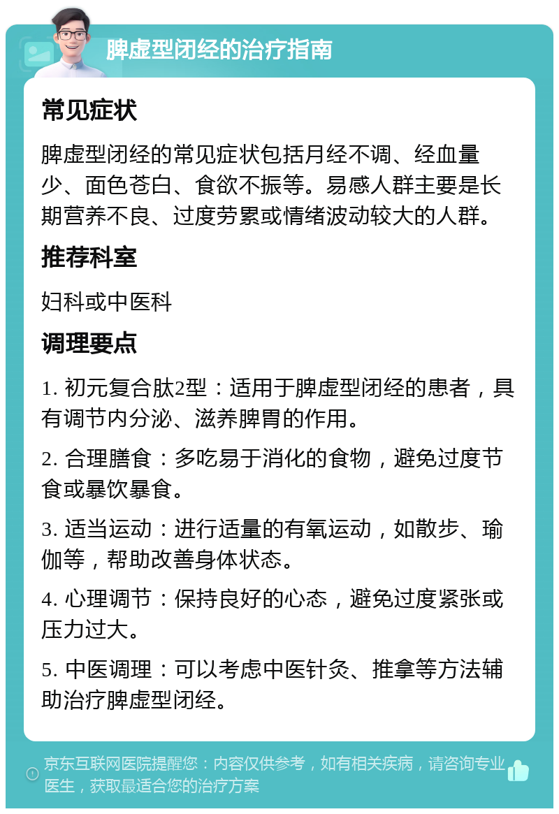 脾虚型闭经的治疗指南 常见症状 脾虚型闭经的常见症状包括月经不调、经血量少、面色苍白、食欲不振等。易感人群主要是长期营养不良、过度劳累或情绪波动较大的人群。 推荐科室 妇科或中医科 调理要点 1. 初元复合肽2型：适用于脾虚型闭经的患者，具有调节内分泌、滋养脾胃的作用。 2. 合理膳食：多吃易于消化的食物，避免过度节食或暴饮暴食。 3. 适当运动：进行适量的有氧运动，如散步、瑜伽等，帮助改善身体状态。 4. 心理调节：保持良好的心态，避免过度紧张或压力过大。 5. 中医调理：可以考虑中医针灸、推拿等方法辅助治疗脾虚型闭经。