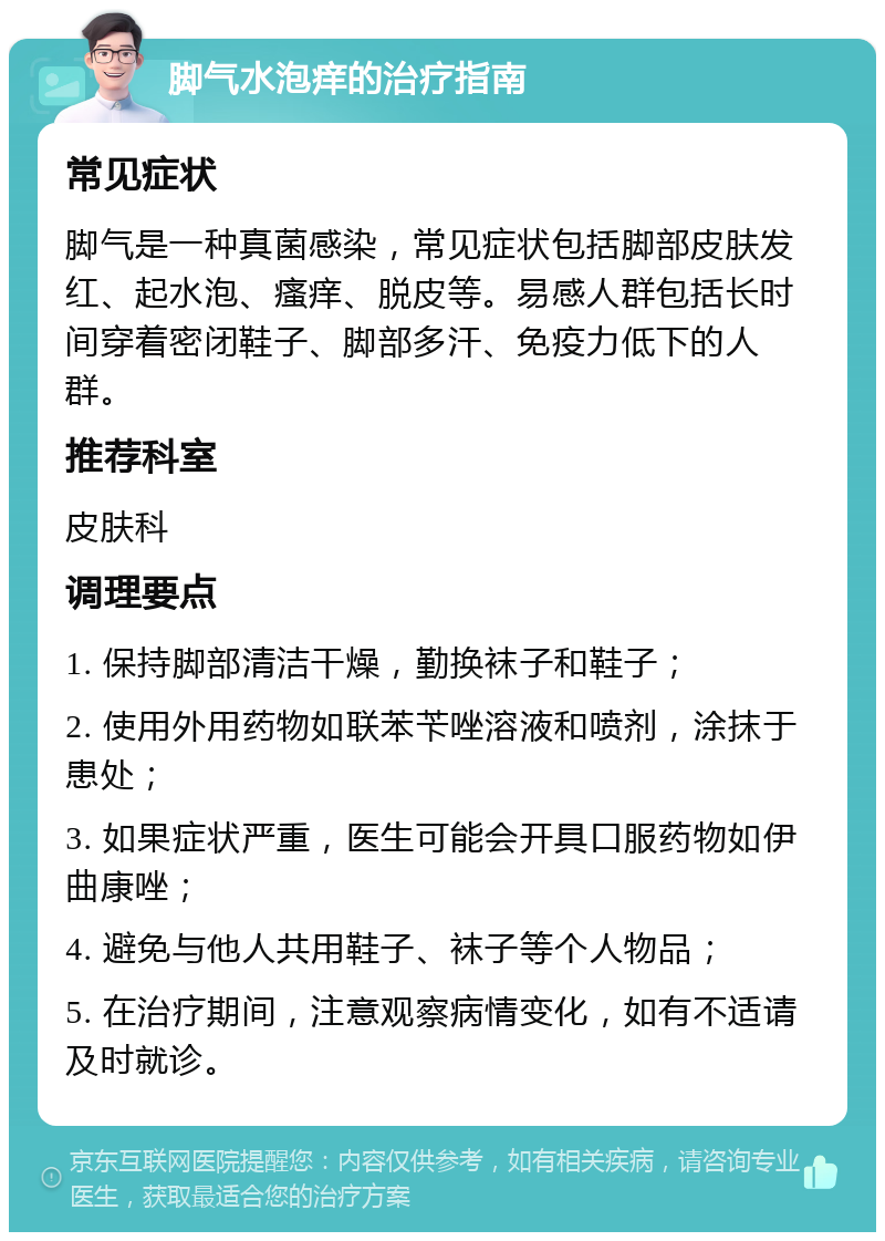 脚气水泡痒的治疗指南 常见症状 脚气是一种真菌感染，常见症状包括脚部皮肤发红、起水泡、瘙痒、脱皮等。易感人群包括长时间穿着密闭鞋子、脚部多汗、免疫力低下的人群。 推荐科室 皮肤科 调理要点 1. 保持脚部清洁干燥，勤换袜子和鞋子； 2. 使用外用药物如联苯苄唑溶液和喷剂，涂抹于患处； 3. 如果症状严重，医生可能会开具口服药物如伊曲康唑； 4. 避免与他人共用鞋子、袜子等个人物品； 5. 在治疗期间，注意观察病情变化，如有不适请及时就诊。