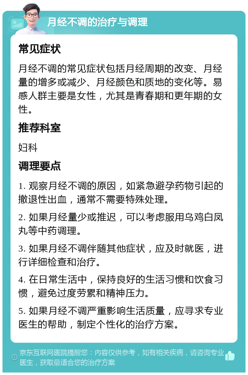 月经不调的治疗与调理 常见症状 月经不调的常见症状包括月经周期的改变、月经量的增多或减少、月经颜色和质地的变化等。易感人群主要是女性，尤其是青春期和更年期的女性。 推荐科室 妇科 调理要点 1. 观察月经不调的原因，如紧急避孕药物引起的撤退性出血，通常不需要特殊处理。 2. 如果月经量少或推迟，可以考虑服用乌鸡白凤丸等中药调理。 3. 如果月经不调伴随其他症状，应及时就医，进行详细检查和治疗。 4. 在日常生活中，保持良好的生活习惯和饮食习惯，避免过度劳累和精神压力。 5. 如果月经不调严重影响生活质量，应寻求专业医生的帮助，制定个性化的治疗方案。