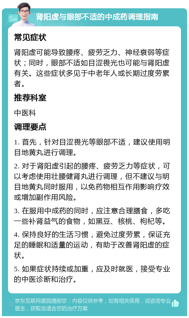 肾阳虚与眼部不适的中成药调理指南 常见症状 肾阳虚可能导致腰疼、疲劳乏力、神经衰弱等症状；同时，眼部不适如目涩畏光也可能与肾阳虚有关。这些症状多见于中老年人或长期过度劳累者。 推荐科室 中医科 调理要点 1. 首先，针对目涩畏光等眼部不适，建议使用明目地黄丸进行调理。 2. 对于肾阳虚引起的腰疼、疲劳乏力等症状，可以考虑使用壮腰健肾丸进行调理，但不建议与明目地黄丸同时服用，以免药物相互作用影响疗效或增加副作用风险。 3. 在服用中成药的同时，应注意合理膳食，多吃一些补肾益气的食物，如黑豆、核桃、枸杞等。 4. 保持良好的生活习惯，避免过度劳累，保证充足的睡眠和适量的运动，有助于改善肾阳虚的症状。 5. 如果症状持续或加重，应及时就医，接受专业的中医诊断和治疗。