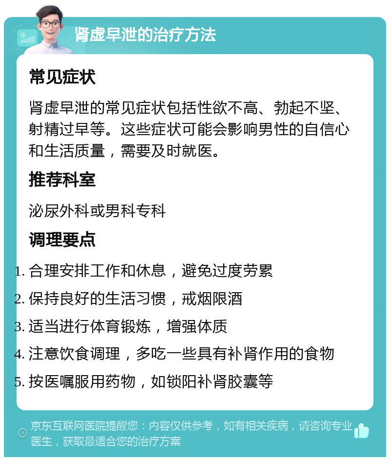 肾虚早泄的治疗方法 常见症状 肾虚早泄的常见症状包括性欲不高、勃起不坚、射精过早等。这些症状可能会影响男性的自信心和生活质量，需要及时就医。 推荐科室 泌尿外科或男科专科 调理要点 合理安排工作和休息，避免过度劳累 保持良好的生活习惯，戒烟限酒 适当进行体育锻炼，增强体质 注意饮食调理，多吃一些具有补肾作用的食物 按医嘱服用药物，如锁阳补肾胶囊等