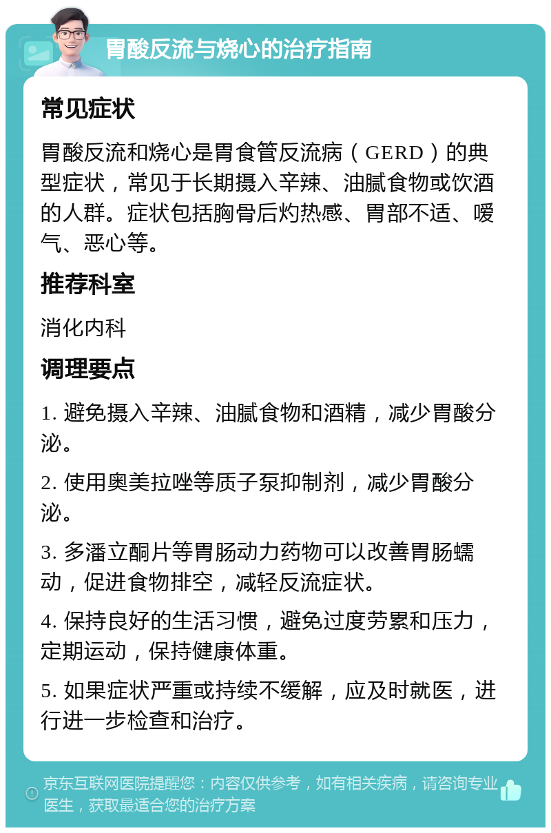 胃酸反流与烧心的治疗指南 常见症状 胃酸反流和烧心是胃食管反流病（GERD）的典型症状，常见于长期摄入辛辣、油腻食物或饮酒的人群。症状包括胸骨后灼热感、胃部不适、嗳气、恶心等。 推荐科室 消化内科 调理要点 1. 避免摄入辛辣、油腻食物和酒精，减少胃酸分泌。 2. 使用奥美拉唑等质子泵抑制剂，减少胃酸分泌。 3. 多潘立酮片等胃肠动力药物可以改善胃肠蠕动，促进食物排空，减轻反流症状。 4. 保持良好的生活习惯，避免过度劳累和压力，定期运动，保持健康体重。 5. 如果症状严重或持续不缓解，应及时就医，进行进一步检查和治疗。