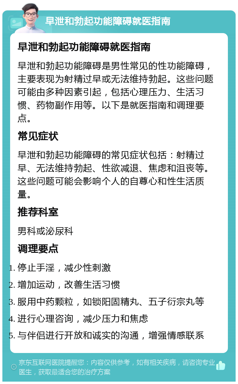 早泄和勃起功能障碍就医指南 早泄和勃起功能障碍就医指南 早泄和勃起功能障碍是男性常见的性功能障碍，主要表现为射精过早或无法维持勃起。这些问题可能由多种因素引起，包括心理压力、生活习惯、药物副作用等。以下是就医指南和调理要点。 常见症状 早泄和勃起功能障碍的常见症状包括：射精过早、无法维持勃起、性欲减退、焦虑和沮丧等。这些问题可能会影响个人的自尊心和性生活质量。 推荐科室 男科或泌尿科 调理要点 停止手淫，减少性刺激 增加运动，改善生活习惯 服用中药颗粒，如锁阳固精丸、五子衍宗丸等 进行心理咨询，减少压力和焦虑 与伴侣进行开放和诚实的沟通，增强情感联系