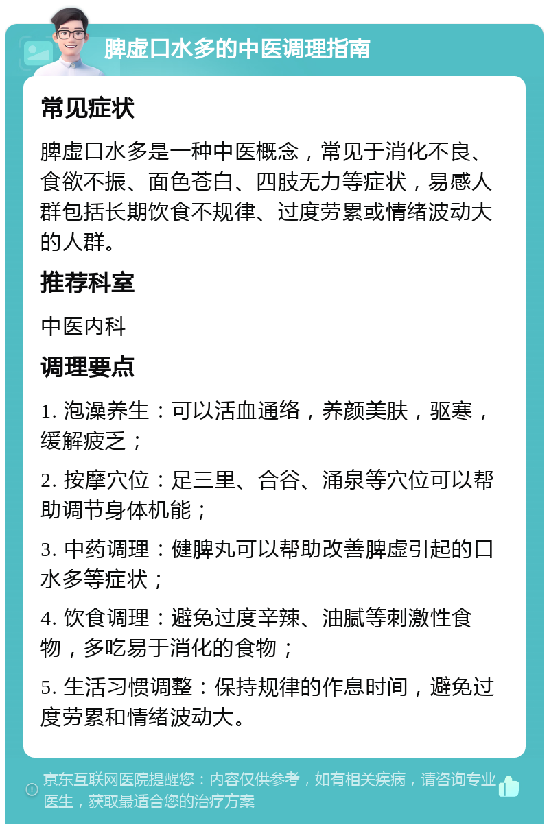 脾虚口水多的中医调理指南 常见症状 脾虚口水多是一种中医概念，常见于消化不良、食欲不振、面色苍白、四肢无力等症状，易感人群包括长期饮食不规律、过度劳累或情绪波动大的人群。 推荐科室 中医内科 调理要点 1. 泡澡养生：可以活血通络，养颜美肤，驱寒，缓解疲乏； 2. 按摩穴位：足三里、合谷、涌泉等穴位可以帮助调节身体机能； 3. 中药调理：健脾丸可以帮助改善脾虚引起的口水多等症状； 4. 饮食调理：避免过度辛辣、油腻等刺激性食物，多吃易于消化的食物； 5. 生活习惯调整：保持规律的作息时间，避免过度劳累和情绪波动大。