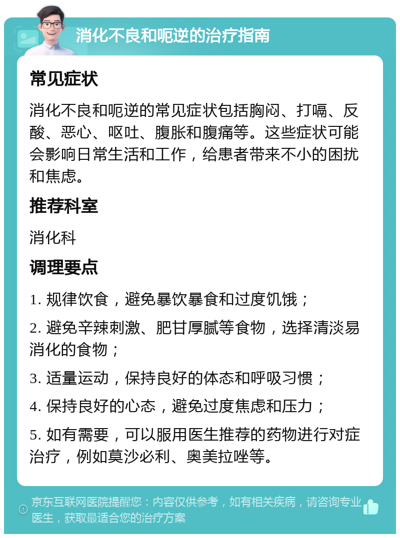 消化不良和呃逆的治疗指南 常见症状 消化不良和呃逆的常见症状包括胸闷、打嗝、反酸、恶心、呕吐、腹胀和腹痛等。这些症状可能会影响日常生活和工作，给患者带来不小的困扰和焦虑。 推荐科室 消化科 调理要点 1. 规律饮食，避免暴饮暴食和过度饥饿； 2. 避免辛辣刺激、肥甘厚腻等食物，选择清淡易消化的食物； 3. 适量运动，保持良好的体态和呼吸习惯； 4. 保持良好的心态，避免过度焦虑和压力； 5. 如有需要，可以服用医生推荐的药物进行对症治疗，例如莫沙必利、奥美拉唑等。