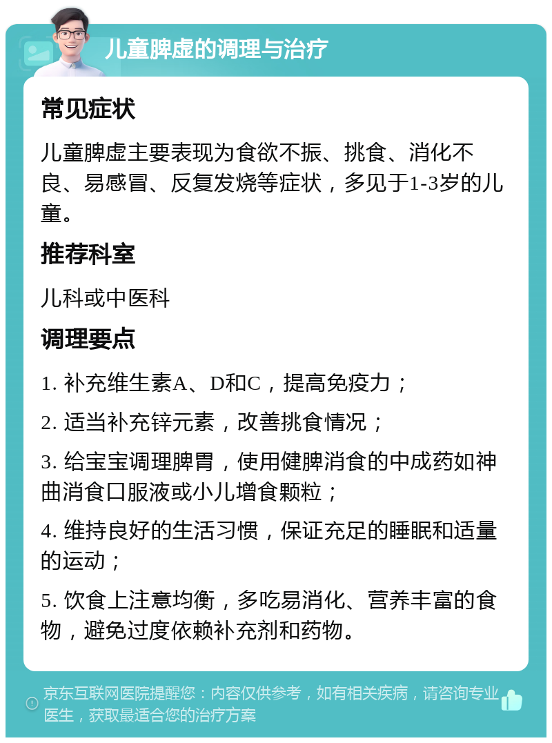 儿童脾虚的调理与治疗 常见症状 儿童脾虚主要表现为食欲不振、挑食、消化不良、易感冒、反复发烧等症状，多见于1-3岁的儿童。 推荐科室 儿科或中医科 调理要点 1. 补充维生素A、D和C，提高免疫力； 2. 适当补充锌元素，改善挑食情况； 3. 给宝宝调理脾胃，使用健脾消食的中成药如神曲消食口服液或小儿增食颗粒； 4. 维持良好的生活习惯，保证充足的睡眠和适量的运动； 5. 饮食上注意均衡，多吃易消化、营养丰富的食物，避免过度依赖补充剂和药物。