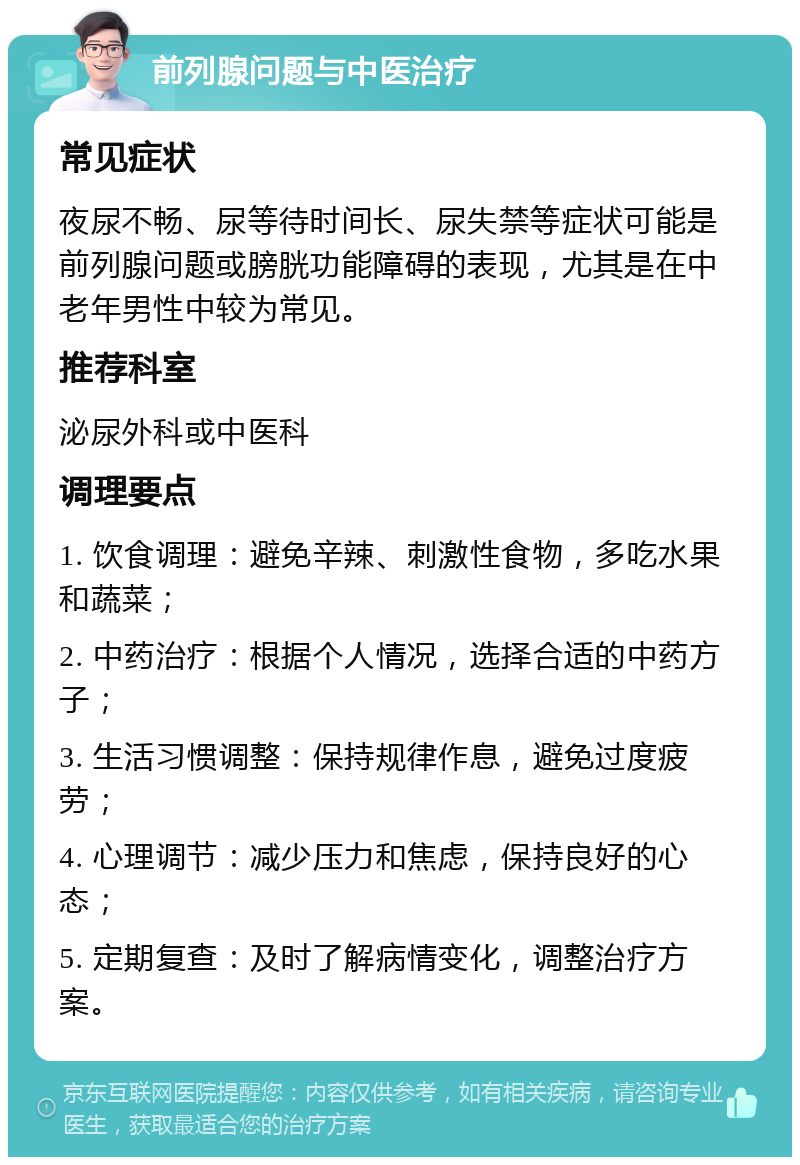 前列腺问题与中医治疗 常见症状 夜尿不畅、尿等待时间长、尿失禁等症状可能是前列腺问题或膀胱功能障碍的表现，尤其是在中老年男性中较为常见。 推荐科室 泌尿外科或中医科 调理要点 1. 饮食调理：避免辛辣、刺激性食物，多吃水果和蔬菜； 2. 中药治疗：根据个人情况，选择合适的中药方子； 3. 生活习惯调整：保持规律作息，避免过度疲劳； 4. 心理调节：减少压力和焦虑，保持良好的心态； 5. 定期复查：及时了解病情变化，调整治疗方案。