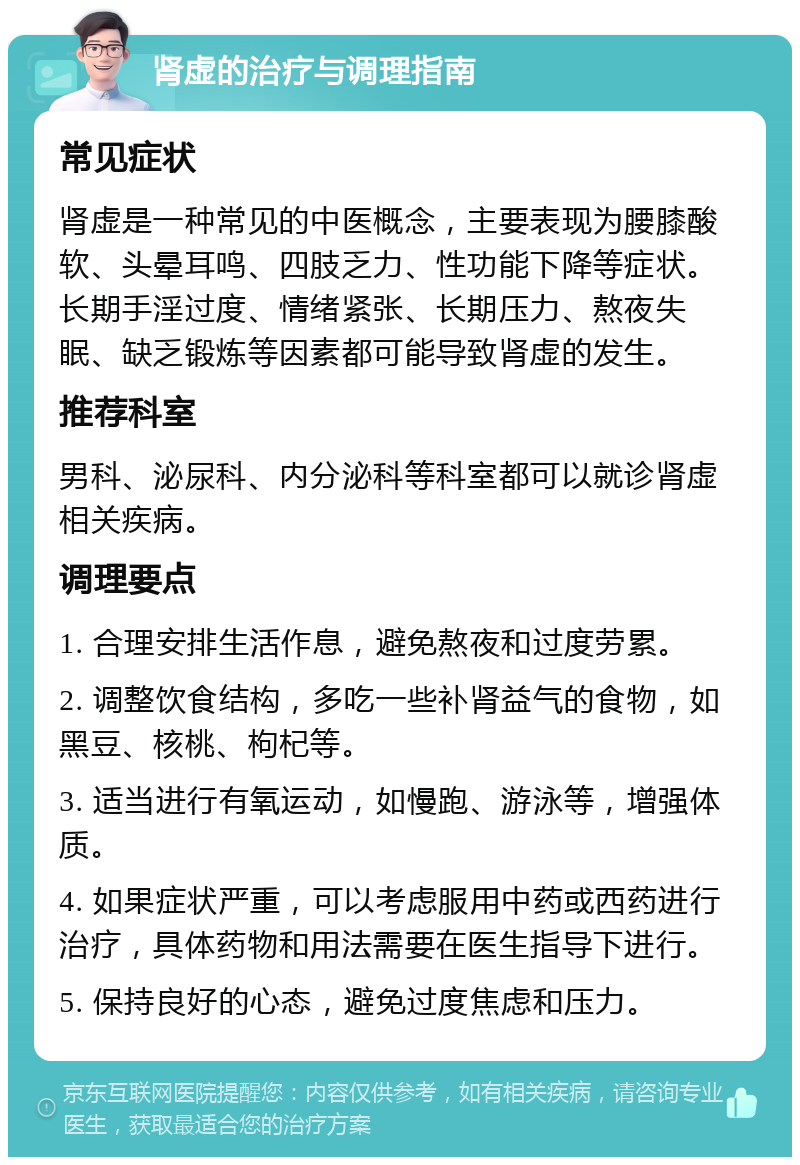 肾虚的治疗与调理指南 常见症状 肾虚是一种常见的中医概念，主要表现为腰膝酸软、头晕耳鸣、四肢乏力、性功能下降等症状。长期手淫过度、情绪紧张、长期压力、熬夜失眠、缺乏锻炼等因素都可能导致肾虚的发生。 推荐科室 男科、泌尿科、内分泌科等科室都可以就诊肾虚相关疾病。 调理要点 1. 合理安排生活作息，避免熬夜和过度劳累。 2. 调整饮食结构，多吃一些补肾益气的食物，如黑豆、核桃、枸杞等。 3. 适当进行有氧运动，如慢跑、游泳等，增强体质。 4. 如果症状严重，可以考虑服用中药或西药进行治疗，具体药物和用法需要在医生指导下进行。 5. 保持良好的心态，避免过度焦虑和压力。