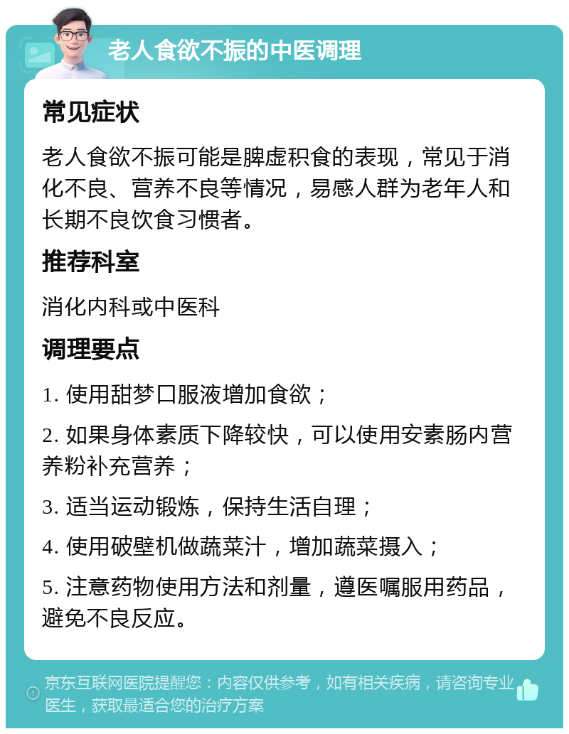 老人食欲不振的中医调理 常见症状 老人食欲不振可能是脾虚积食的表现，常见于消化不良、营养不良等情况，易感人群为老年人和长期不良饮食习惯者。 推荐科室 消化内科或中医科 调理要点 1. 使用甜梦口服液增加食欲； 2. 如果身体素质下降较快，可以使用安素肠内营养粉补充营养； 3. 适当运动锻炼，保持生活自理； 4. 使用破壁机做蔬菜汁，增加蔬菜摄入； 5. 注意药物使用方法和剂量，遵医嘱服用药品，避免不良反应。