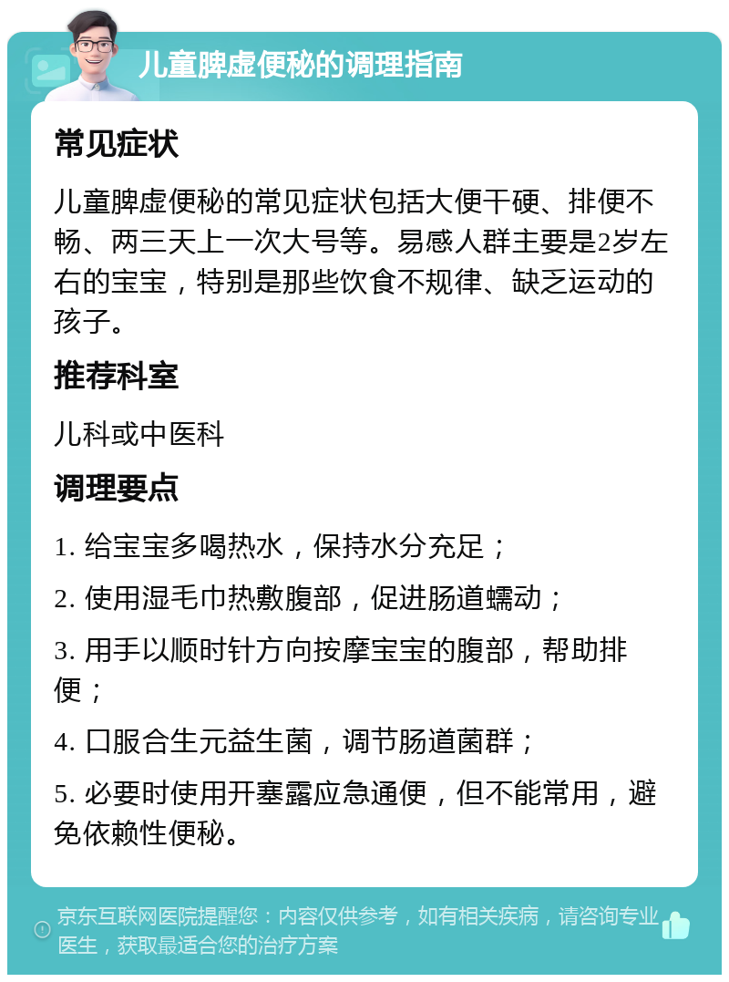 儿童脾虚便秘的调理指南 常见症状 儿童脾虚便秘的常见症状包括大便干硬、排便不畅、两三天上一次大号等。易感人群主要是2岁左右的宝宝，特别是那些饮食不规律、缺乏运动的孩子。 推荐科室 儿科或中医科 调理要点 1. 给宝宝多喝热水，保持水分充足； 2. 使用湿毛巾热敷腹部，促进肠道蠕动； 3. 用手以顺时针方向按摩宝宝的腹部，帮助排便； 4. 口服合生元益生菌，调节肠道菌群； 5. 必要时使用开塞露应急通便，但不能常用，避免依赖性便秘。