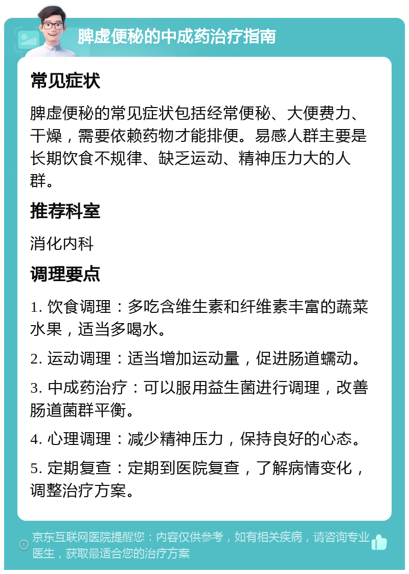 脾虚便秘的中成药治疗指南 常见症状 脾虚便秘的常见症状包括经常便秘、大便费力、干燥，需要依赖药物才能排便。易感人群主要是长期饮食不规律、缺乏运动、精神压力大的人群。 推荐科室 消化内科 调理要点 1. 饮食调理：多吃含维生素和纤维素丰富的蔬菜水果，适当多喝水。 2. 运动调理：适当增加运动量，促进肠道蠕动。 3. 中成药治疗：可以服用益生菌进行调理，改善肠道菌群平衡。 4. 心理调理：减少精神压力，保持良好的心态。 5. 定期复查：定期到医院复查，了解病情变化，调整治疗方案。