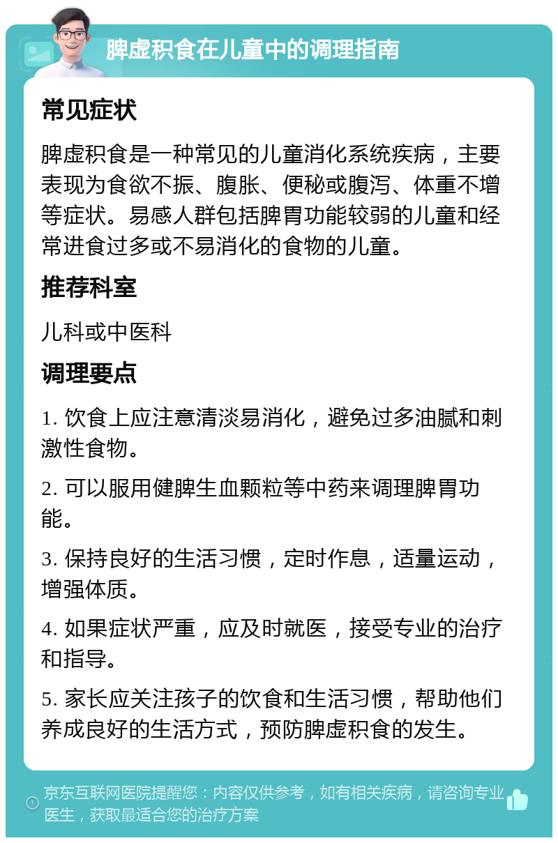 脾虚积食在儿童中的调理指南 常见症状 脾虚积食是一种常见的儿童消化系统疾病，主要表现为食欲不振、腹胀、便秘或腹泻、体重不增等症状。易感人群包括脾胃功能较弱的儿童和经常进食过多或不易消化的食物的儿童。 推荐科室 儿科或中医科 调理要点 1. 饮食上应注意清淡易消化，避免过多油腻和刺激性食物。 2. 可以服用健脾生血颗粒等中药来调理脾胃功能。 3. 保持良好的生活习惯，定时作息，适量运动，增强体质。 4. 如果症状严重，应及时就医，接受专业的治疗和指导。 5. 家长应关注孩子的饮食和生活习惯，帮助他们养成良好的生活方式，预防脾虚积食的发生。