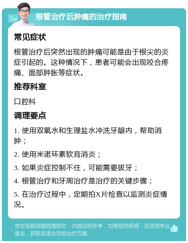 根管治疗后肿痛的治疗指南 常见症状 根管治疗后突然出现的肿痛可能是由于根尖的炎症引起的。这种情况下，患者可能会出现咬合疼痛、面部肿胀等症状。 推荐科室 口腔科 调理要点 1. 使用双氧水和生理盐水冲洗牙龈内，帮助消肿； 2. 使用米诺环素软膏消炎； 3. 如果炎症控制不住，可能需要拔牙； 4. 根管治疗和牙周治疗是治疗的关键步骤； 5. 在治疗过程中，定期拍X片检查以监测炎症情况。