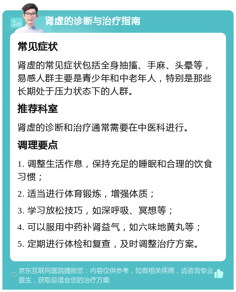 肾虚的诊断与治疗指南 常见症状 肾虚的常见症状包括全身抽搐、手麻、头晕等，易感人群主要是青少年和中老年人，特别是那些长期处于压力状态下的人群。 推荐科室 肾虚的诊断和治疗通常需要在中医科进行。 调理要点 1. 调整生活作息，保持充足的睡眠和合理的饮食习惯； 2. 适当进行体育锻炼，增强体质； 3. 学习放松技巧，如深呼吸、冥想等； 4. 可以服用中药补肾益气，如六味地黄丸等； 5. 定期进行体检和复查，及时调整治疗方案。