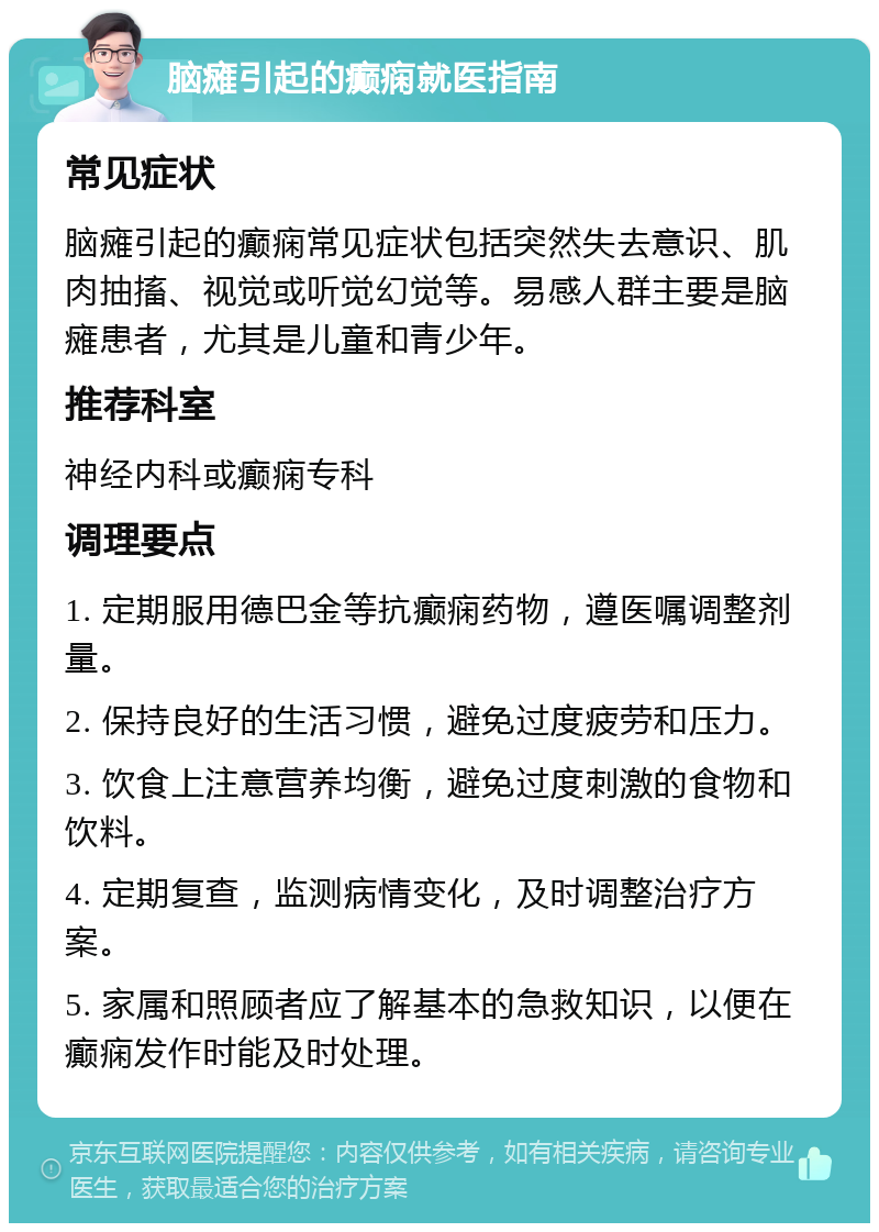 脑瘫引起的癫痫就医指南 常见症状 脑瘫引起的癫痫常见症状包括突然失去意识、肌肉抽搐、视觉或听觉幻觉等。易感人群主要是脑瘫患者，尤其是儿童和青少年。 推荐科室 神经内科或癫痫专科 调理要点 1. 定期服用德巴金等抗癫痫药物，遵医嘱调整剂量。 2. 保持良好的生活习惯，避免过度疲劳和压力。 3. 饮食上注意营养均衡，避免过度刺激的食物和饮料。 4. 定期复查，监测病情变化，及时调整治疗方案。 5. 家属和照顾者应了解基本的急救知识，以便在癫痫发作时能及时处理。