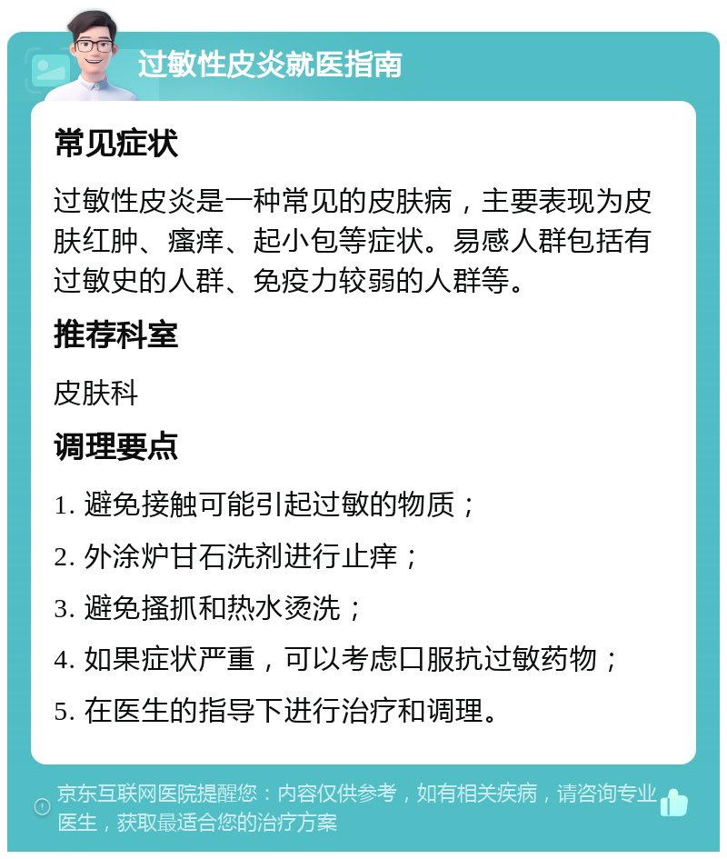 过敏性皮炎就医指南 常见症状 过敏性皮炎是一种常见的皮肤病，主要表现为皮肤红肿、瘙痒、起小包等症状。易感人群包括有过敏史的人群、免疫力较弱的人群等。 推荐科室 皮肤科 调理要点 1. 避免接触可能引起过敏的物质； 2. 外涂炉甘石洗剂进行止痒； 3. 避免搔抓和热水烫洗； 4. 如果症状严重，可以考虑口服抗过敏药物； 5. 在医生的指导下进行治疗和调理。