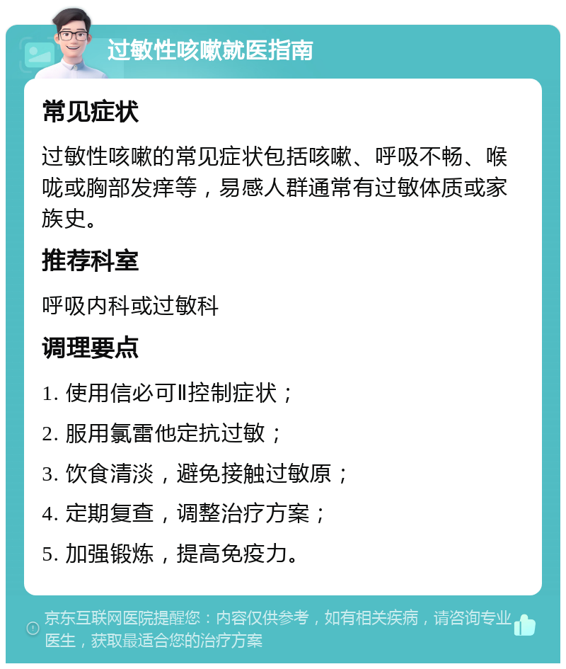 过敏性咳嗽就医指南 常见症状 过敏性咳嗽的常见症状包括咳嗽、呼吸不畅、喉咙或胸部发痒等，易感人群通常有过敏体质或家族史。 推荐科室 呼吸内科或过敏科 调理要点 1. 使用信必可Ⅱ控制症状； 2. 服用氯雷他定抗过敏； 3. 饮食清淡，避免接触过敏原； 4. 定期复查，调整治疗方案； 5. 加强锻炼，提高免疫力。