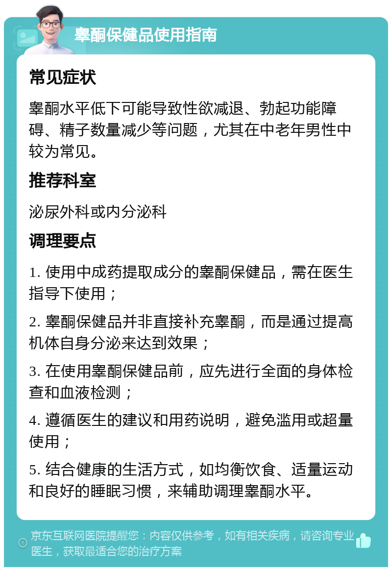 睾酮保健品使用指南 常见症状 睾酮水平低下可能导致性欲减退、勃起功能障碍、精子数量减少等问题，尤其在中老年男性中较为常见。 推荐科室 泌尿外科或内分泌科 调理要点 1. 使用中成药提取成分的睾酮保健品，需在医生指导下使用； 2. 睾酮保健品并非直接补充睾酮，而是通过提高机体自身分泌来达到效果； 3. 在使用睾酮保健品前，应先进行全面的身体检查和血液检测； 4. 遵循医生的建议和用药说明，避免滥用或超量使用； 5. 结合健康的生活方式，如均衡饮食、适量运动和良好的睡眠习惯，来辅助调理睾酮水平。