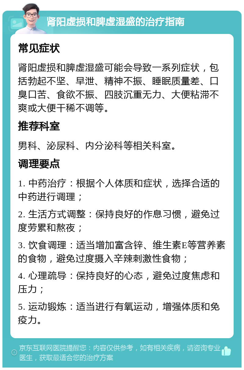 肾阳虚损和脾虚湿盛的治疗指南 常见症状 肾阳虚损和脾虚湿盛可能会导致一系列症状，包括勃起不坚、早泄、精神不振、睡眠质量差、口臭口苦、食欲不振、四肢沉重无力、大便粘滞不爽或大便干稀不调等。 推荐科室 男科、泌尿科、内分泌科等相关科室。 调理要点 1. 中药治疗：根据个人体质和症状，选择合适的中药进行调理； 2. 生活方式调整：保持良好的作息习惯，避免过度劳累和熬夜； 3. 饮食调理：适当增加富含锌、维生素E等营养素的食物，避免过度摄入辛辣刺激性食物； 4. 心理疏导：保持良好的心态，避免过度焦虑和压力； 5. 运动锻炼：适当进行有氧运动，增强体质和免疫力。