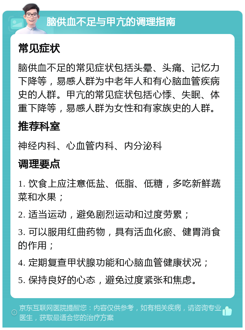 脑供血不足与甲亢的调理指南 常见症状 脑供血不足的常见症状包括头晕、头痛、记忆力下降等，易感人群为中老年人和有心脑血管疾病史的人群。甲亢的常见症状包括心悸、失眠、体重下降等，易感人群为女性和有家族史的人群。 推荐科室 神经内科、心血管内科、内分泌科 调理要点 1. 饮食上应注意低盐、低脂、低糖，多吃新鲜蔬菜和水果； 2. 适当运动，避免剧烈运动和过度劳累； 3. 可以服用红曲药物，具有活血化瘀、健胃消食的作用； 4. 定期复查甲状腺功能和心脑血管健康状况； 5. 保持良好的心态，避免过度紧张和焦虑。