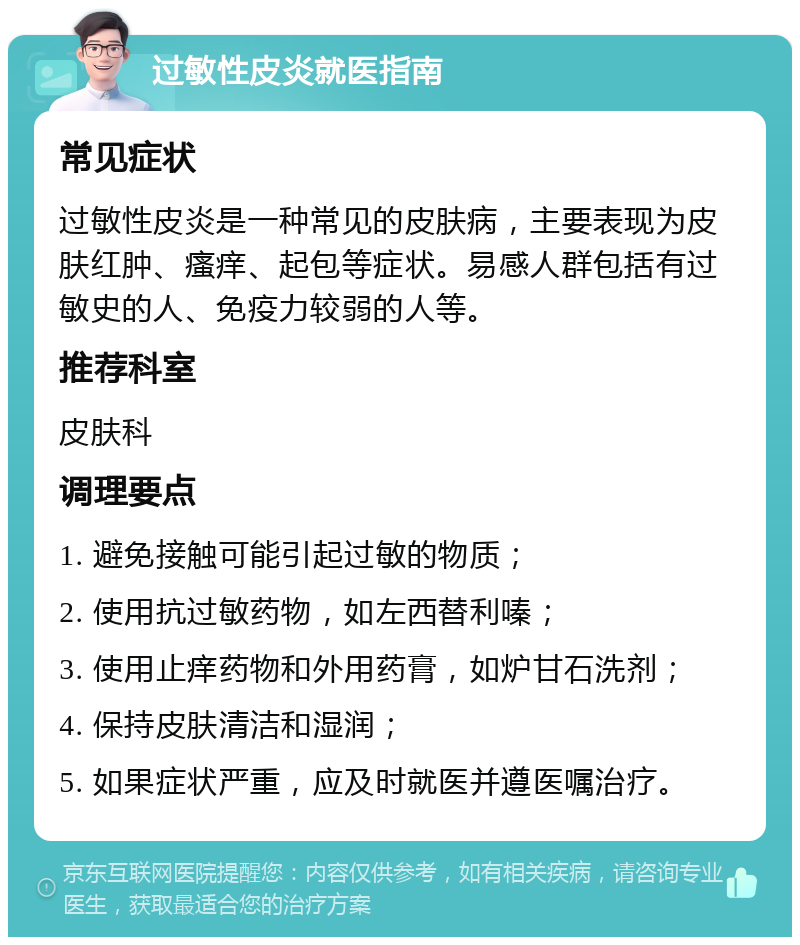 过敏性皮炎就医指南 常见症状 过敏性皮炎是一种常见的皮肤病，主要表现为皮肤红肿、瘙痒、起包等症状。易感人群包括有过敏史的人、免疫力较弱的人等。 推荐科室 皮肤科 调理要点 1. 避免接触可能引起过敏的物质； 2. 使用抗过敏药物，如左西替利嗪； 3. 使用止痒药物和外用药膏，如炉甘石洗剂； 4. 保持皮肤清洁和湿润； 5. 如果症状严重，应及时就医并遵医嘱治疗。