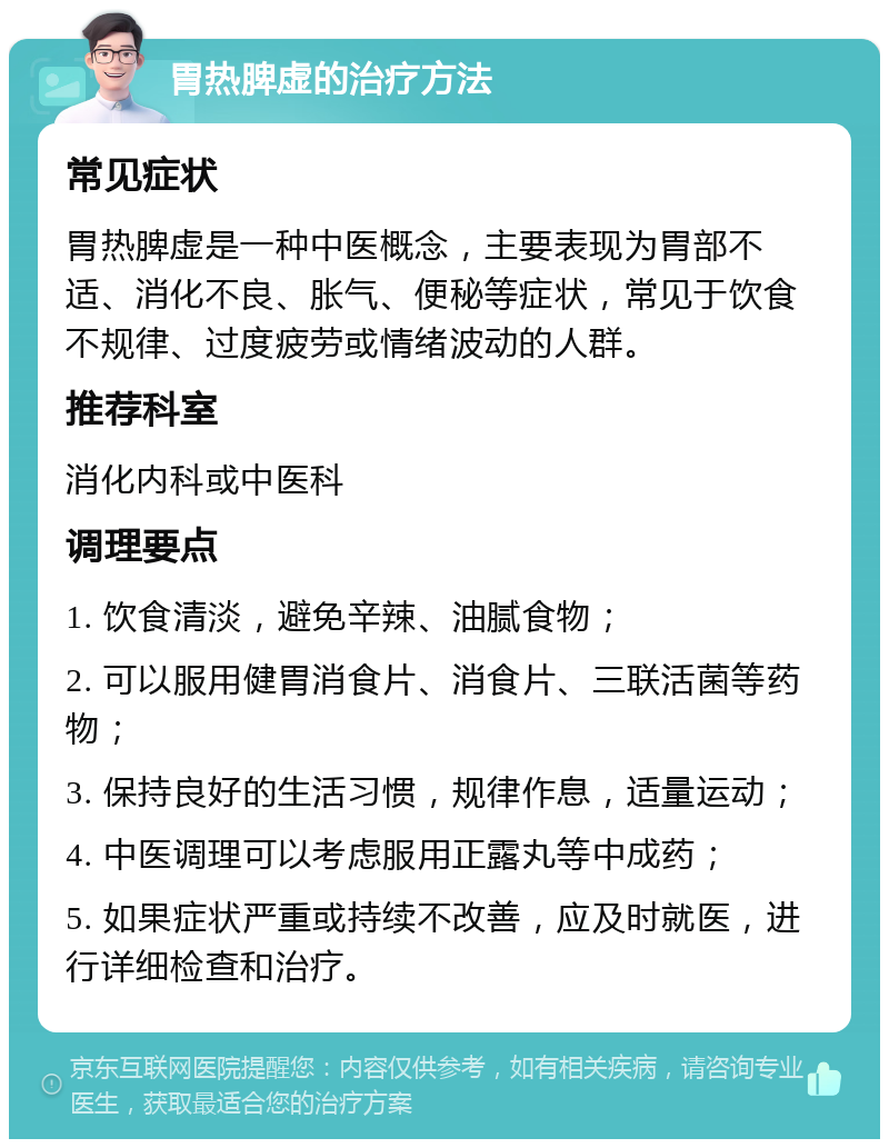 胃热脾虚的治疗方法 常见症状 胃热脾虚是一种中医概念，主要表现为胃部不适、消化不良、胀气、便秘等症状，常见于饮食不规律、过度疲劳或情绪波动的人群。 推荐科室 消化内科或中医科 调理要点 1. 饮食清淡，避免辛辣、油腻食物； 2. 可以服用健胃消食片、消食片、三联活菌等药物； 3. 保持良好的生活习惯，规律作息，适量运动； 4. 中医调理可以考虑服用正露丸等中成药； 5. 如果症状严重或持续不改善，应及时就医，进行详细检查和治疗。